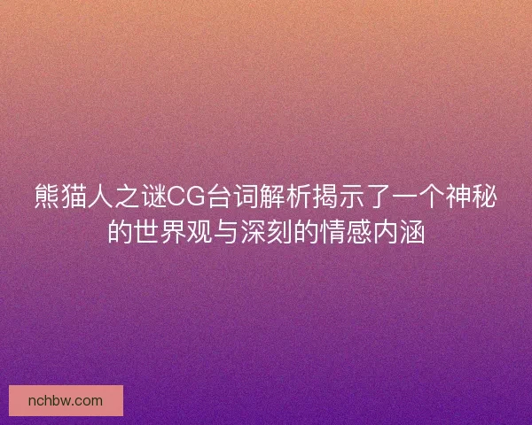 熊猫人之谜CG台词解析揭示了一个神秘的世界观与深刻的情感内涵