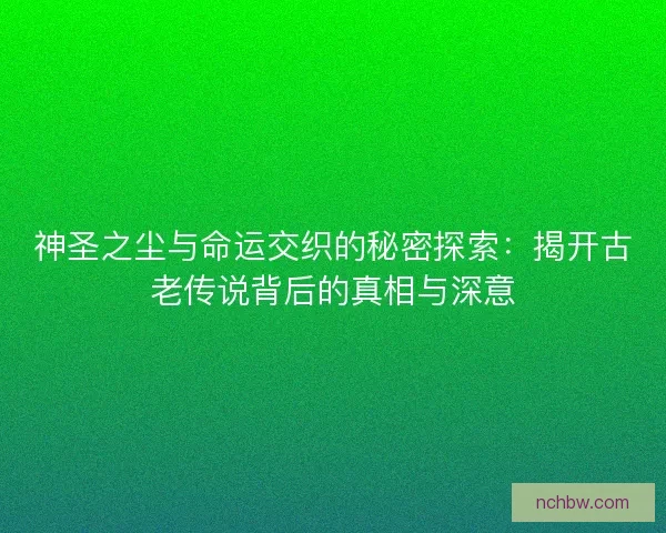 神圣之尘与命运交织的秘密探索：揭开古老传说背后的真相与深意