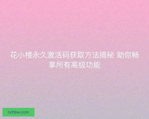 花小楼永久激活码获取方法揭秘 助你畅享所有高级功能