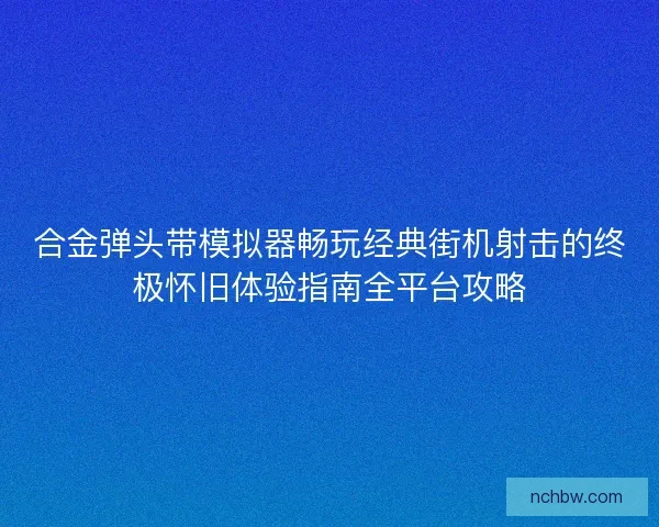 合金弹头带模拟器畅玩经典街机射击的终极怀旧体验指南全平台攻略