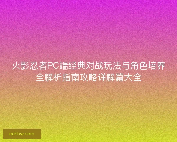 火影忍者PC端经典对战玩法与角色培养全解析指南攻略详解篇大全