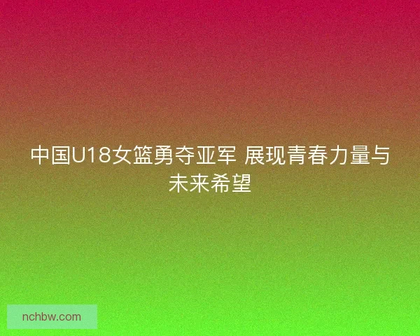 中国U18女篮勇夺亚军 展现青春力量与未来希望