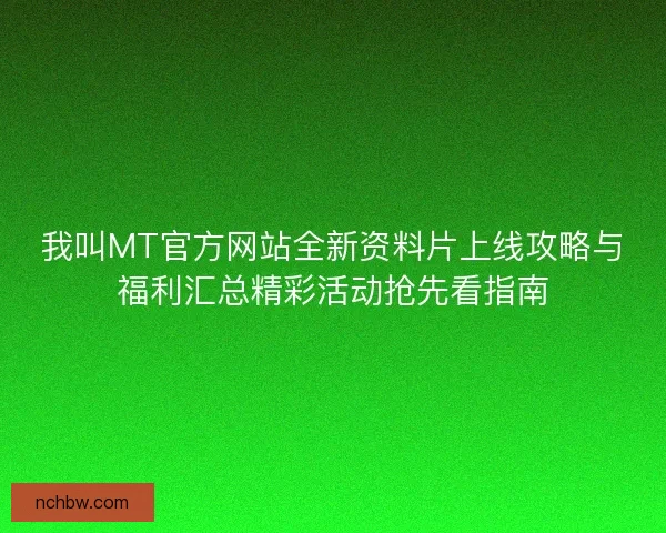 我叫MT官方网站全新资料片上线攻略与福利汇总精彩活动抢先看指南