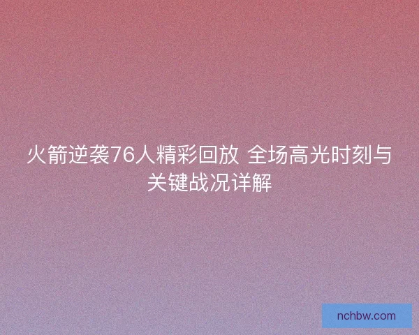 火箭逆袭76人精彩回放 全场高光时刻与关键战况详解