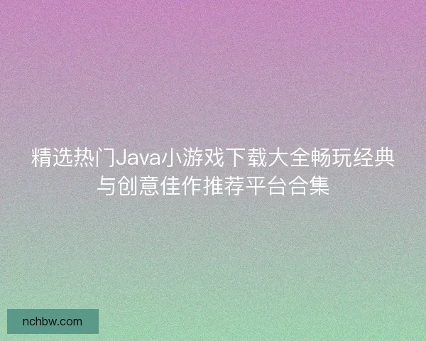 精选热门Java小游戏下载大全畅玩经典与创意佳作推荐平台合集