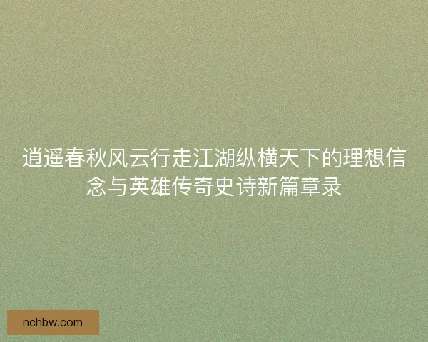 逍遥春秋风云行走江湖纵横天下的理想信念与英雄传奇史诗新篇章录