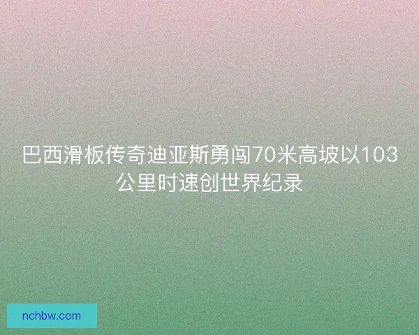 巴西滑板传奇迪亚斯勇闯70米高坡以103公里时速创世界纪录