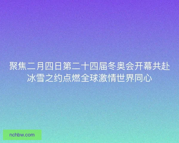 聚焦二月四日第二十四届冬奥会开幕共赴冰雪之约点燃全球激情世界同心