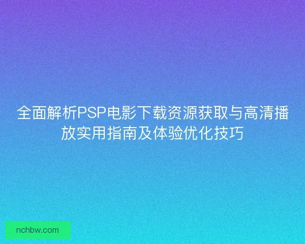 全面解析PSP电影下载资源获取与高清播放实用指南及体验优化技巧