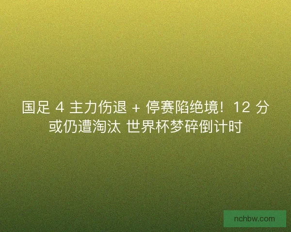 国足 4 主力伤退 + 停赛陷绝境！12 分或仍遭淘汰 世界杯梦碎倒计时