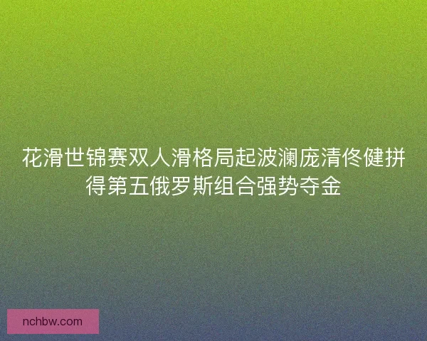 花滑世锦赛双人滑格局起波澜庞清佟健拼得第五俄罗斯组合强势夺金