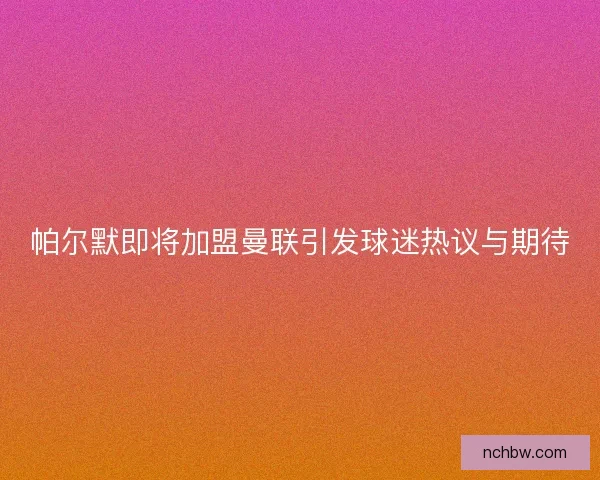 帕尔默即将加盟曼联引发球迷热议与期待