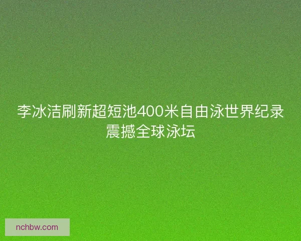 李冰洁刷新超短池400米自由泳世界纪录震撼全球泳坛