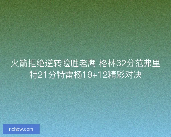 火箭拒绝逆转险胜老鹰 格林32分范弗里特21分特雷杨19+12精彩对决