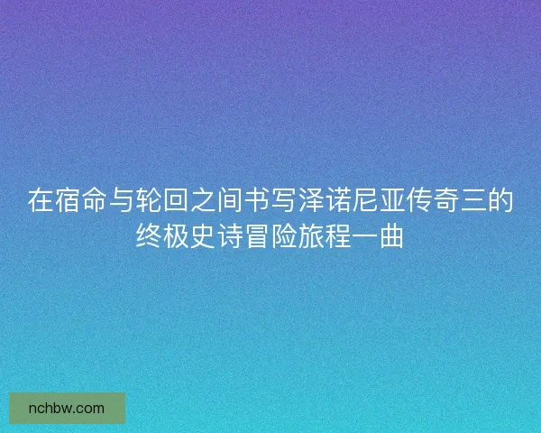 在宿命与轮回之间书写泽诺尼亚传奇三的终极史诗冒险旅程一曲
