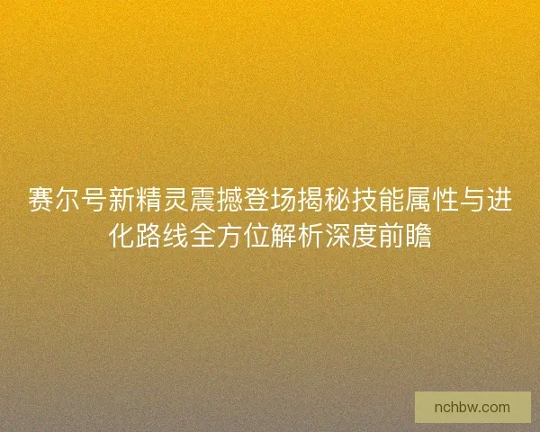 赛尔号新精灵震撼登场揭秘技能属性与进化路线全方位解析深度前瞻
