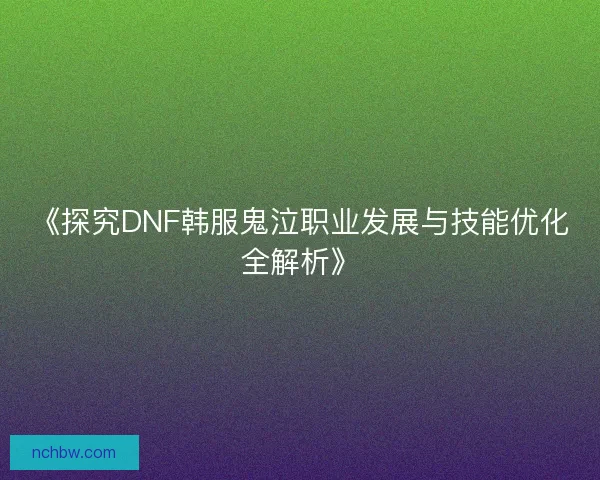 《探究DNF韩服鬼泣职业发展与技能优化全解析》