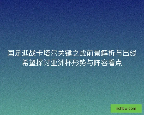 国足迎战卡塔尔关键之战前景解析与出线希望探讨亚洲杯形势与阵容看点