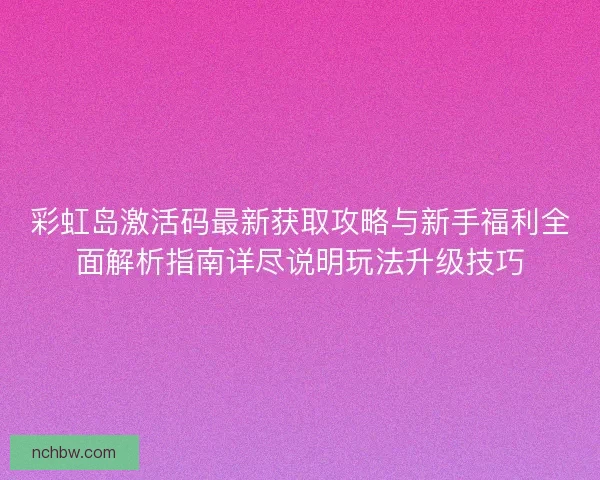 彩虹岛激活码最新获取攻略与新手福利全面解析指南详尽说明玩法升级技巧
