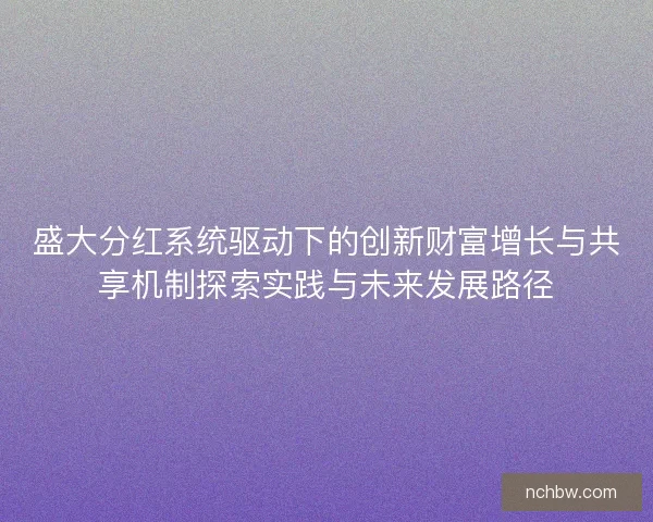 盛大分红系统驱动下的创新财富增长与共享机制探索实践与未来发展路径