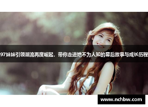 97妹妹引领潮流再度崛起,带你走进她不为人知的幕后故事与成长历程