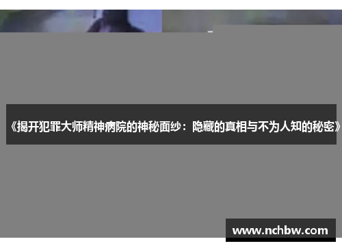 《揭开犯罪大师精神病院的神秘面纱:隐藏的真相与不为人知的秘密》